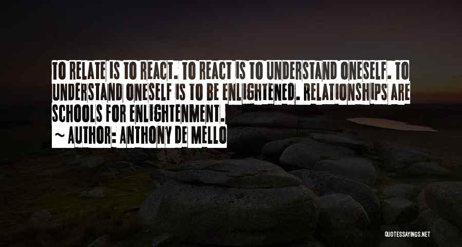 Anthony De Mello Quotes: To Relate Is To React. To React Is To Understand Oneself. To Understand Oneself Is To Be Enlightened. Relationships Are