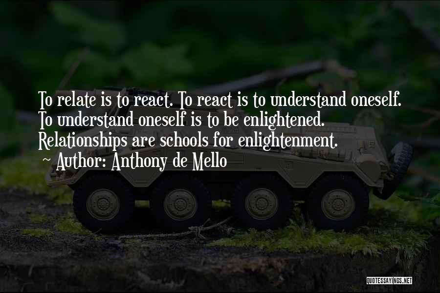 Anthony De Mello Quotes: To Relate Is To React. To React Is To Understand Oneself. To Understand Oneself Is To Be Enlightened. Relationships Are