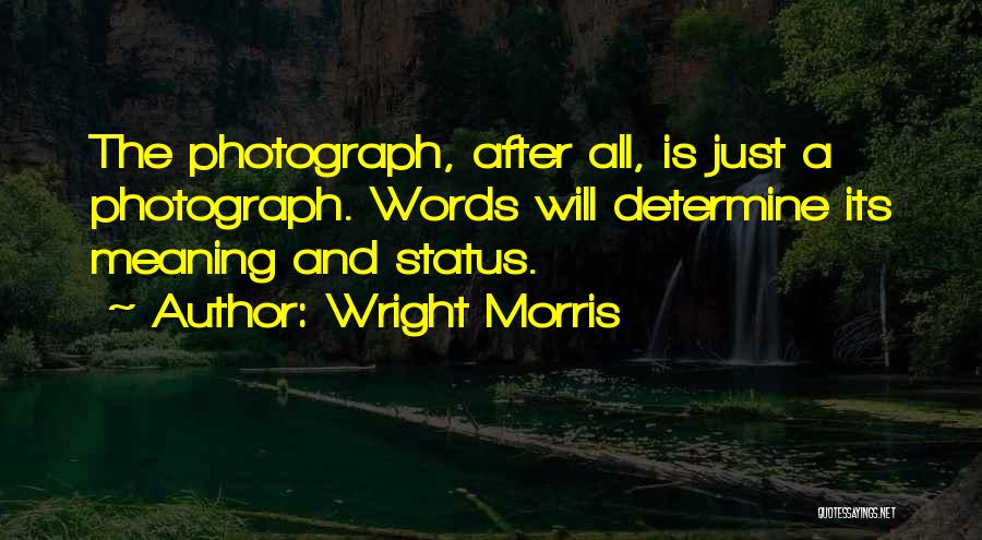 Wright Morris Quotes: The Photograph, After All, Is Just A Photograph. Words Will Determine Its Meaning And Status.