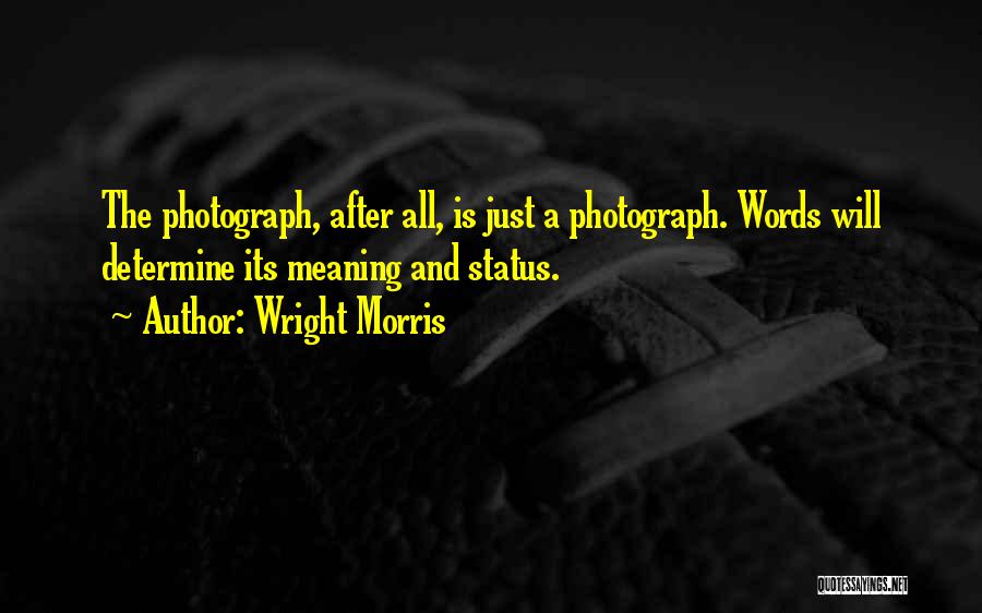 Wright Morris Quotes: The Photograph, After All, Is Just A Photograph. Words Will Determine Its Meaning And Status.