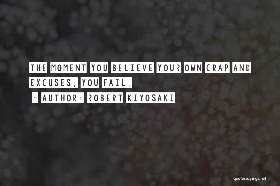 Robert Kiyosaki Quotes: The Moment You Believe Your Own Crap And Excuses, You Fail.
