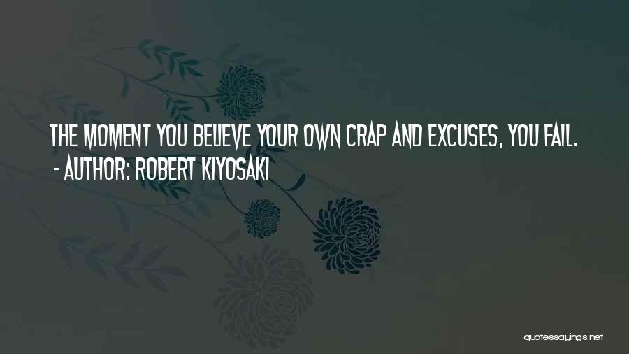 Robert Kiyosaki Quotes: The Moment You Believe Your Own Crap And Excuses, You Fail.