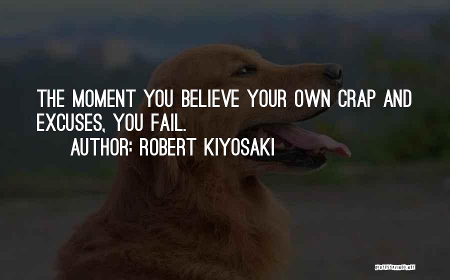 Robert Kiyosaki Quotes: The Moment You Believe Your Own Crap And Excuses, You Fail.