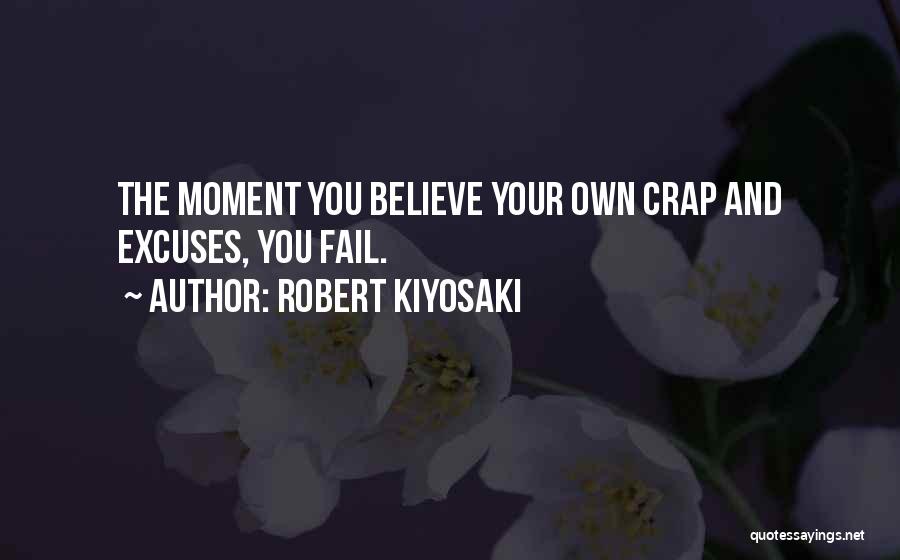 Robert Kiyosaki Quotes: The Moment You Believe Your Own Crap And Excuses, You Fail.