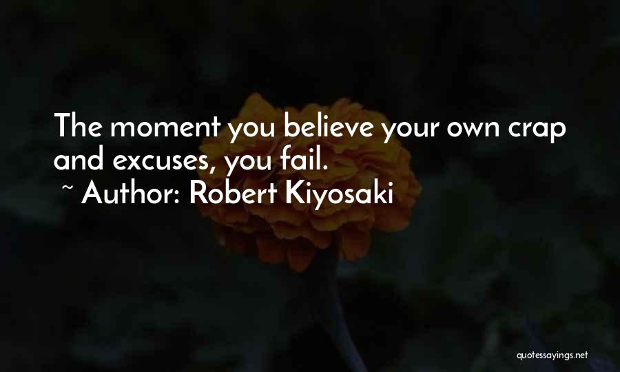 Robert Kiyosaki Quotes: The Moment You Believe Your Own Crap And Excuses, You Fail.