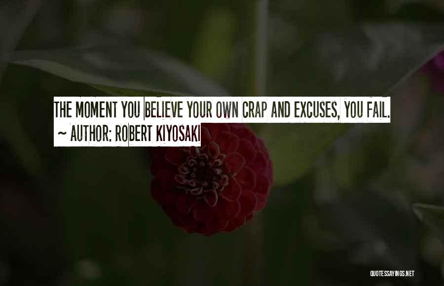 Robert Kiyosaki Quotes: The Moment You Believe Your Own Crap And Excuses, You Fail.