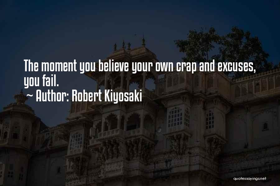 Robert Kiyosaki Quotes: The Moment You Believe Your Own Crap And Excuses, You Fail.