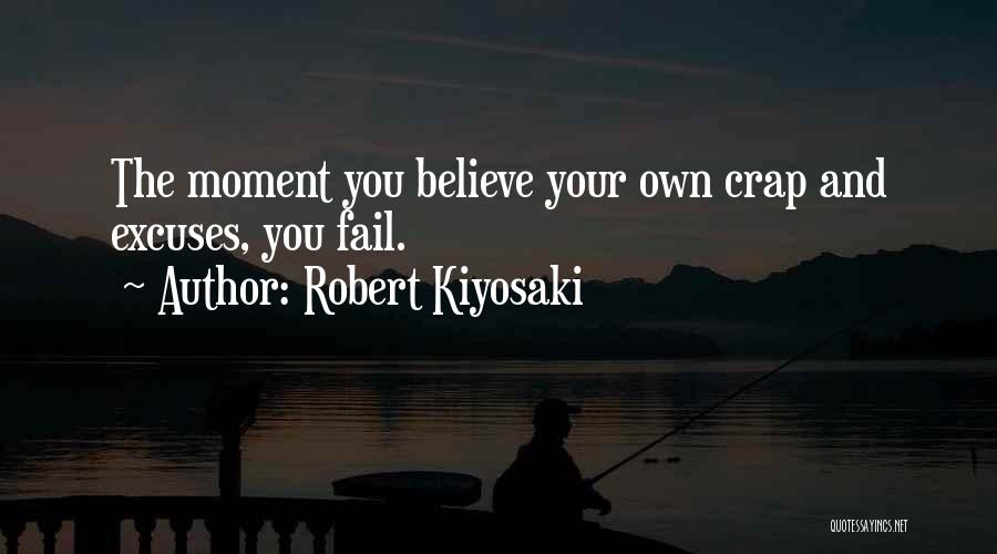 Robert Kiyosaki Quotes: The Moment You Believe Your Own Crap And Excuses, You Fail.