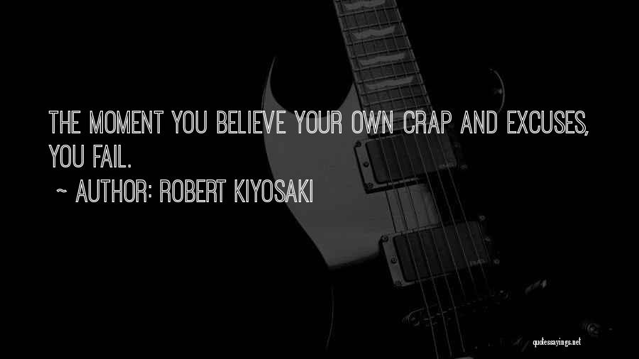 Robert Kiyosaki Quotes: The Moment You Believe Your Own Crap And Excuses, You Fail.
