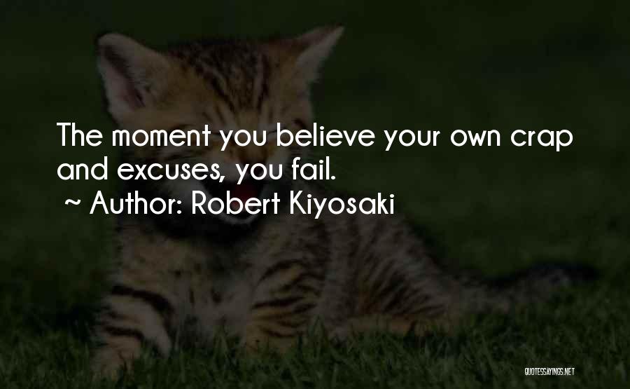 Robert Kiyosaki Quotes: The Moment You Believe Your Own Crap And Excuses, You Fail.
