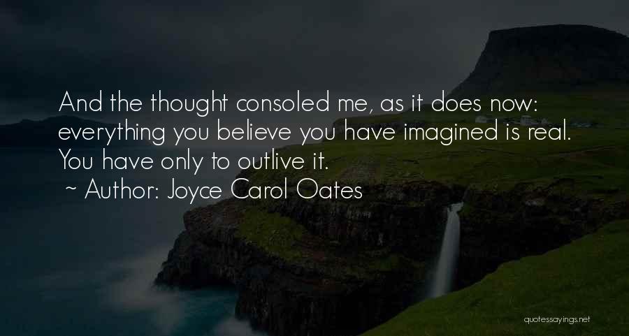 Joyce Carol Oates Quotes: And The Thought Consoled Me, As It Does Now: Everything You Believe You Have Imagined Is Real. You Have Only