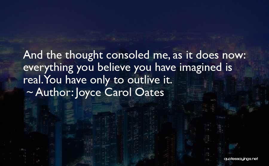 Joyce Carol Oates Quotes: And The Thought Consoled Me, As It Does Now: Everything You Believe You Have Imagined Is Real. You Have Only