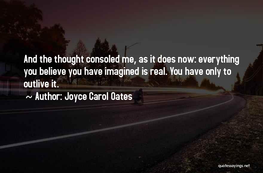 Joyce Carol Oates Quotes: And The Thought Consoled Me, As It Does Now: Everything You Believe You Have Imagined Is Real. You Have Only