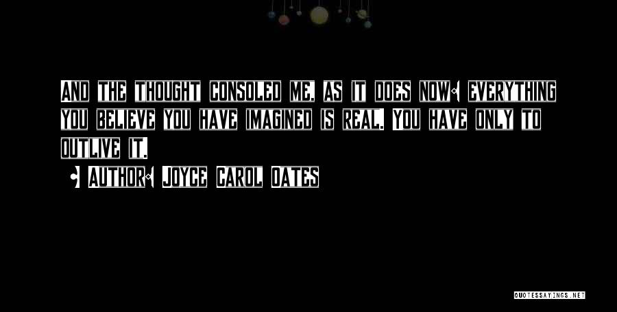 Joyce Carol Oates Quotes: And The Thought Consoled Me, As It Does Now: Everything You Believe You Have Imagined Is Real. You Have Only