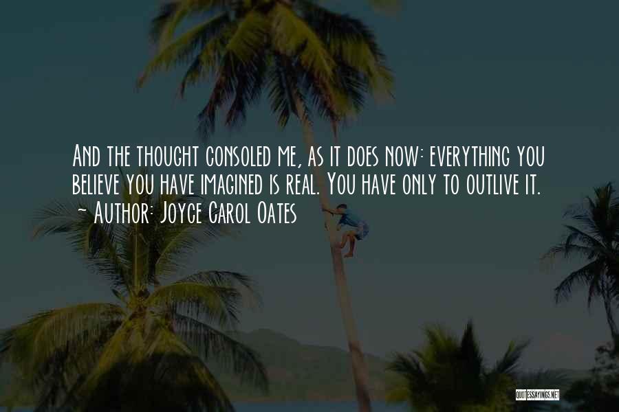 Joyce Carol Oates Quotes: And The Thought Consoled Me, As It Does Now: Everything You Believe You Have Imagined Is Real. You Have Only