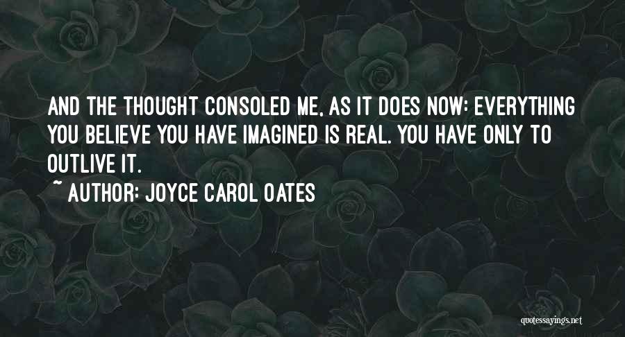 Joyce Carol Oates Quotes: And The Thought Consoled Me, As It Does Now: Everything You Believe You Have Imagined Is Real. You Have Only