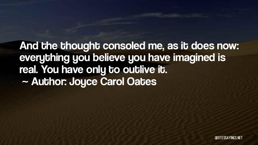 Joyce Carol Oates Quotes: And The Thought Consoled Me, As It Does Now: Everything You Believe You Have Imagined Is Real. You Have Only
