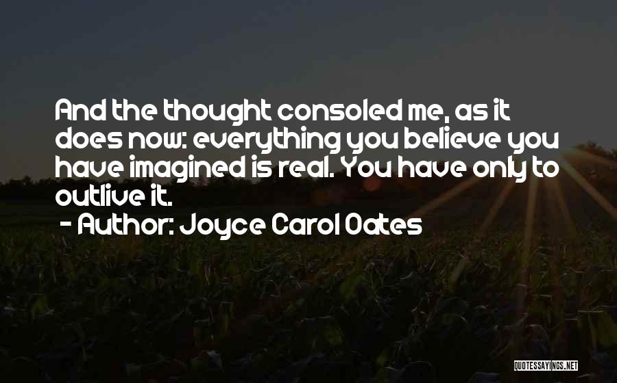 Joyce Carol Oates Quotes: And The Thought Consoled Me, As It Does Now: Everything You Believe You Have Imagined Is Real. You Have Only