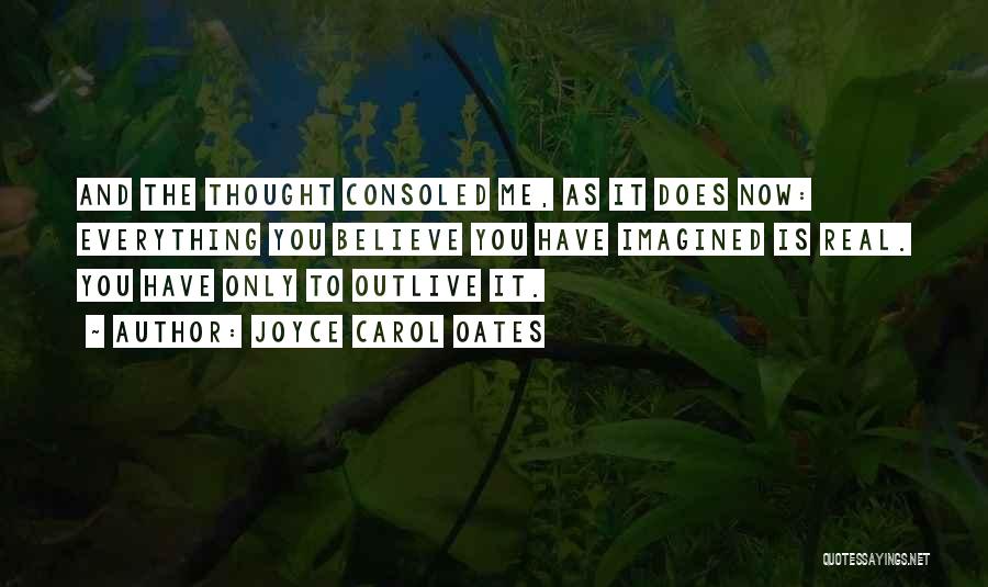 Joyce Carol Oates Quotes: And The Thought Consoled Me, As It Does Now: Everything You Believe You Have Imagined Is Real. You Have Only