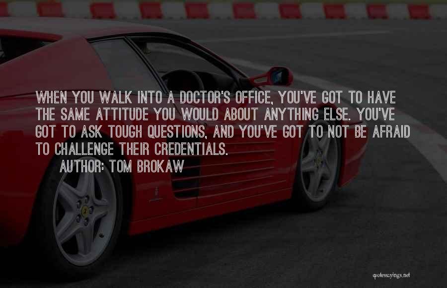 Tom Brokaw Quotes: When You Walk Into A Doctor's Office, You've Got To Have The Same Attitude You Would About Anything Else. You've