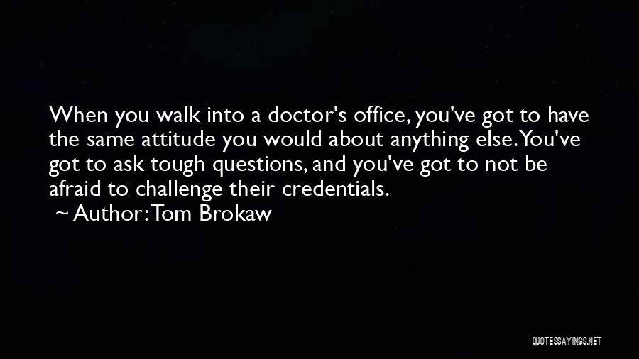 Tom Brokaw Quotes: When You Walk Into A Doctor's Office, You've Got To Have The Same Attitude You Would About Anything Else. You've