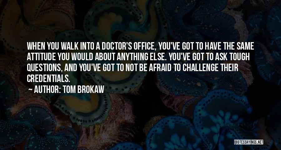 Tom Brokaw Quotes: When You Walk Into A Doctor's Office, You've Got To Have The Same Attitude You Would About Anything Else. You've