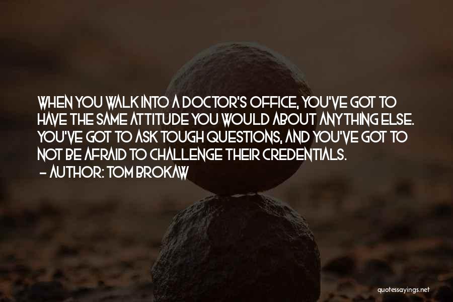 Tom Brokaw Quotes: When You Walk Into A Doctor's Office, You've Got To Have The Same Attitude You Would About Anything Else. You've