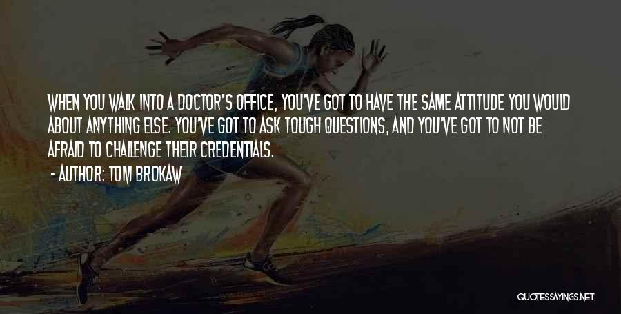 Tom Brokaw Quotes: When You Walk Into A Doctor's Office, You've Got To Have The Same Attitude You Would About Anything Else. You've