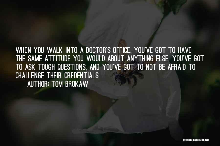 Tom Brokaw Quotes: When You Walk Into A Doctor's Office, You've Got To Have The Same Attitude You Would About Anything Else. You've