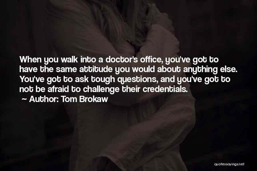 Tom Brokaw Quotes: When You Walk Into A Doctor's Office, You've Got To Have The Same Attitude You Would About Anything Else. You've