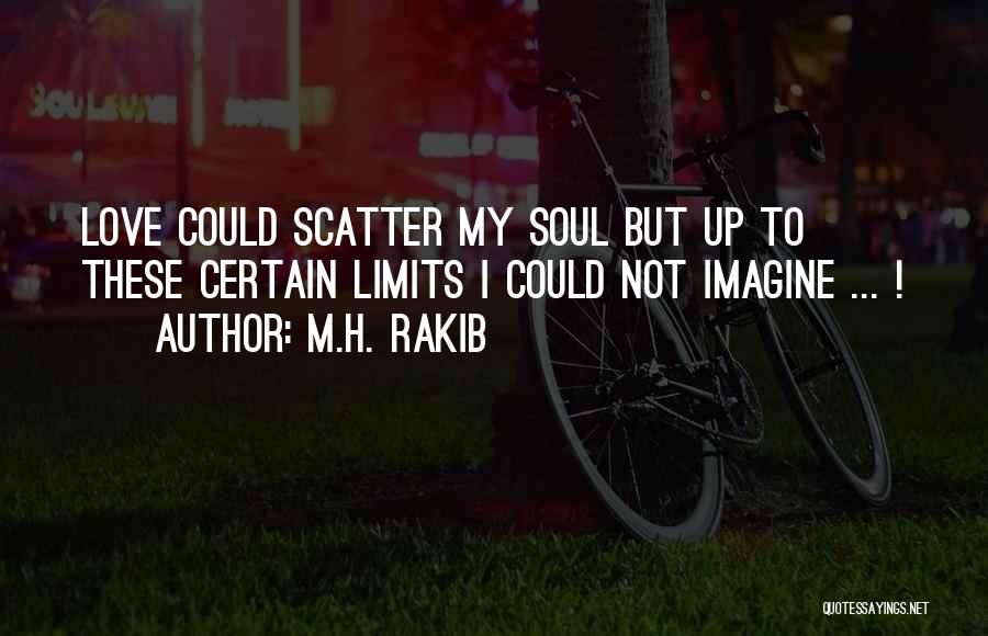 M.H. Rakib Quotes: Love Could Scatter My Soul But Up To These Certain Limits I Could Not Imagine ... !