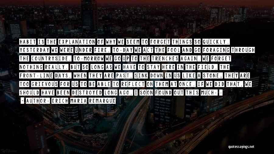 Erich Maria Remarque Quotes: Habit Is The Explanation Of Why We Seem To Forget Things So Quickly. Yesterday We Were Under Fire, To-day We