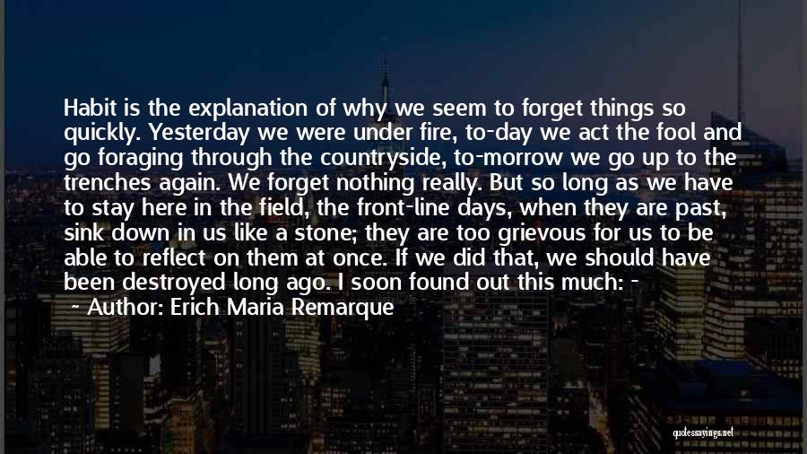 Erich Maria Remarque Quotes: Habit Is The Explanation Of Why We Seem To Forget Things So Quickly. Yesterday We Were Under Fire, To-day We