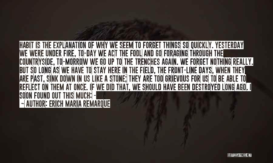 Erich Maria Remarque Quotes: Habit Is The Explanation Of Why We Seem To Forget Things So Quickly. Yesterday We Were Under Fire, To-day We