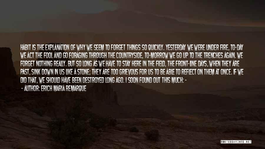 Erich Maria Remarque Quotes: Habit Is The Explanation Of Why We Seem To Forget Things So Quickly. Yesterday We Were Under Fire, To-day We