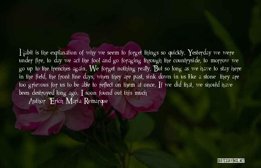 Erich Maria Remarque Quotes: Habit Is The Explanation Of Why We Seem To Forget Things So Quickly. Yesterday We Were Under Fire, To-day We