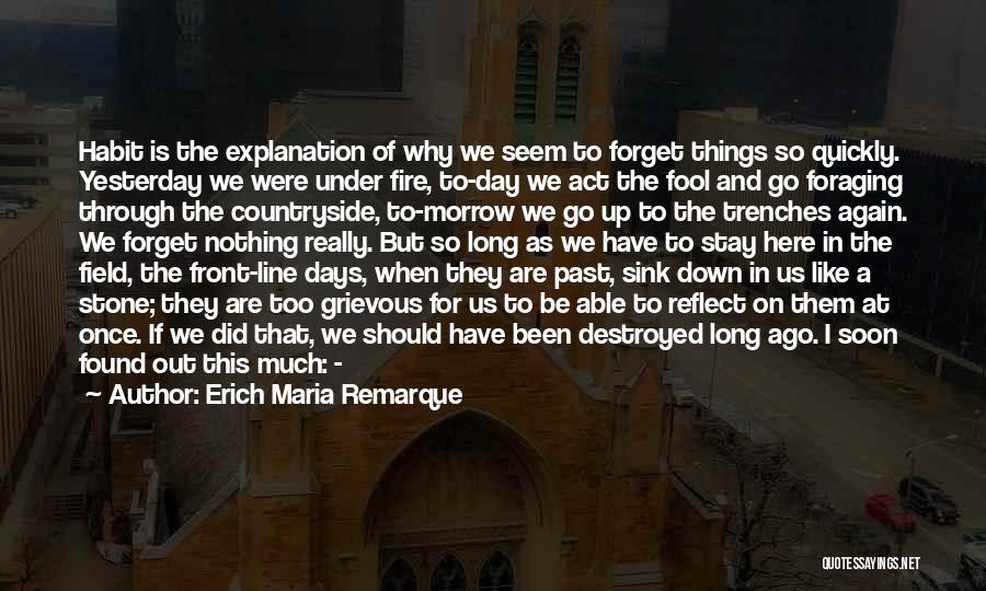 Erich Maria Remarque Quotes: Habit Is The Explanation Of Why We Seem To Forget Things So Quickly. Yesterday We Were Under Fire, To-day We