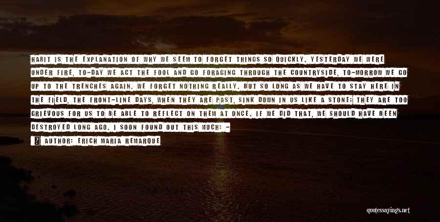 Erich Maria Remarque Quotes: Habit Is The Explanation Of Why We Seem To Forget Things So Quickly. Yesterday We Were Under Fire, To-day We