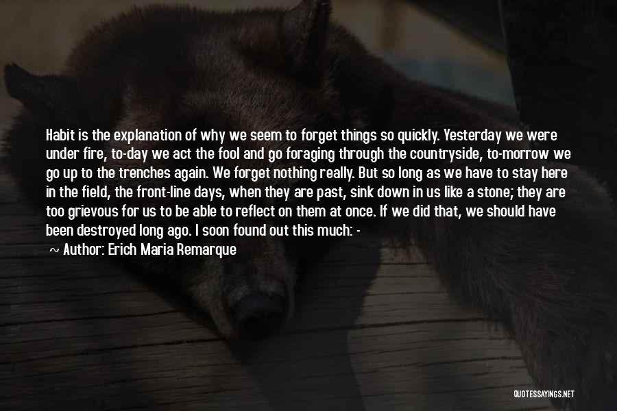 Erich Maria Remarque Quotes: Habit Is The Explanation Of Why We Seem To Forget Things So Quickly. Yesterday We Were Under Fire, To-day We