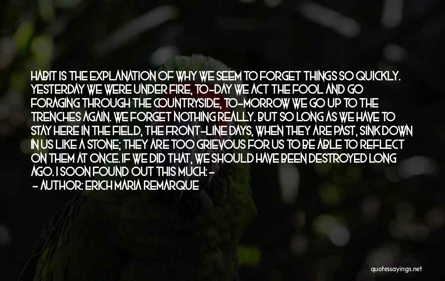Erich Maria Remarque Quotes: Habit Is The Explanation Of Why We Seem To Forget Things So Quickly. Yesterday We Were Under Fire, To-day We