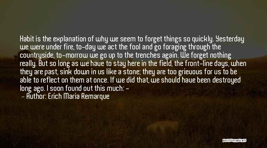 Erich Maria Remarque Quotes: Habit Is The Explanation Of Why We Seem To Forget Things So Quickly. Yesterday We Were Under Fire, To-day We