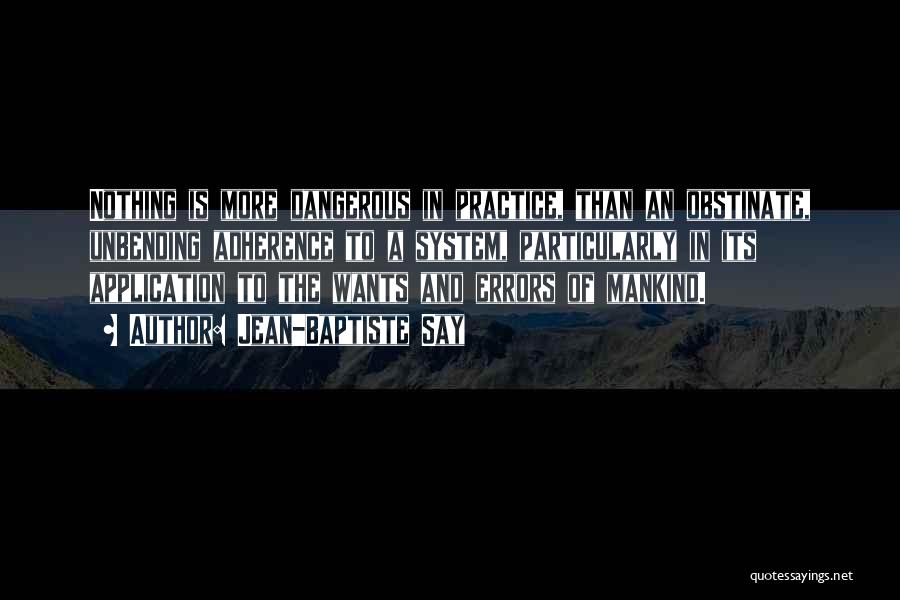 Jean-Baptiste Say Quotes: Nothing Is More Dangerous In Practice, Than An Obstinate, Unbending Adherence To A System, Particularly In Its Application To The