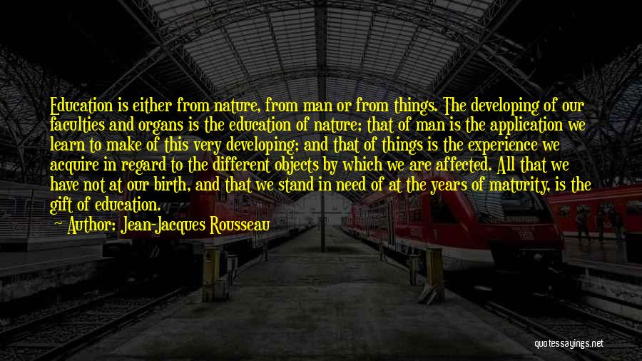 Jean-Jacques Rousseau Quotes: Education Is Either From Nature, From Man Or From Things. The Developing Of Our Faculties And Organs Is The Education