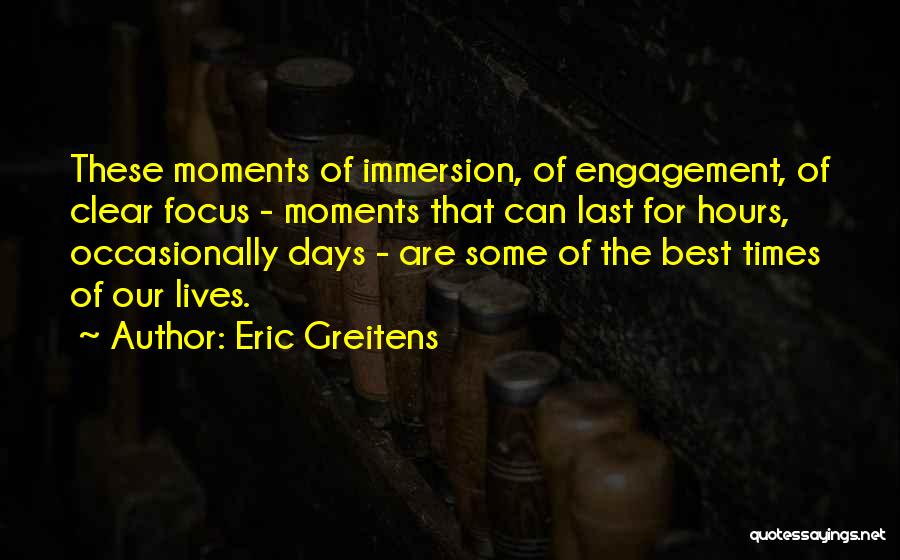 Eric Greitens Quotes: These Moments Of Immersion, Of Engagement, Of Clear Focus - Moments That Can Last For Hours, Occasionally Days - Are