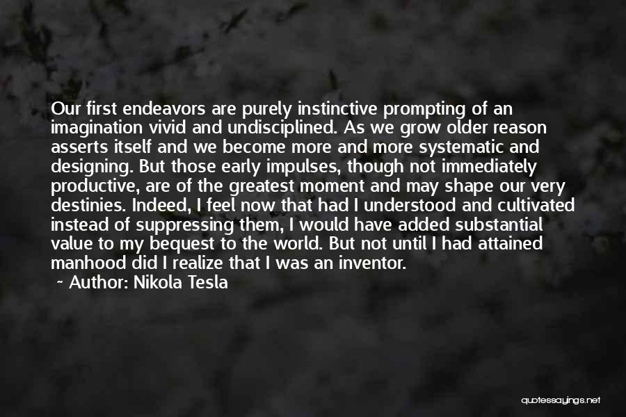 Nikola Tesla Quotes: Our First Endeavors Are Purely Instinctive Prompting Of An Imagination Vivid And Undisciplined. As We Grow Older Reason Asserts Itself