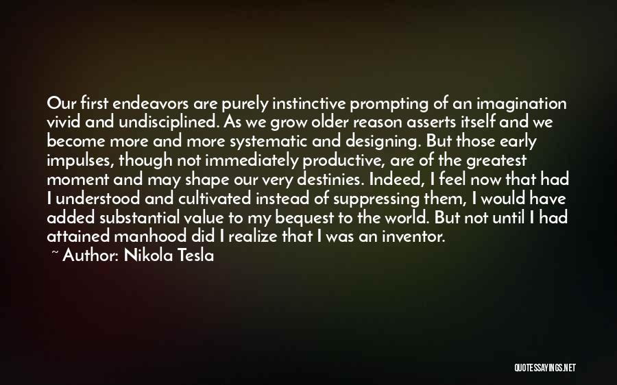 Nikola Tesla Quotes: Our First Endeavors Are Purely Instinctive Prompting Of An Imagination Vivid And Undisciplined. As We Grow Older Reason Asserts Itself