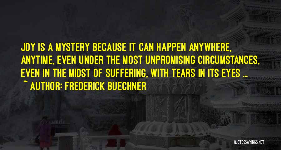 Frederick Buechner Quotes: Joy Is A Mystery Because It Can Happen Anywhere, Anytime, Even Under The Most Unpromising Circumstances, Even In The Midst