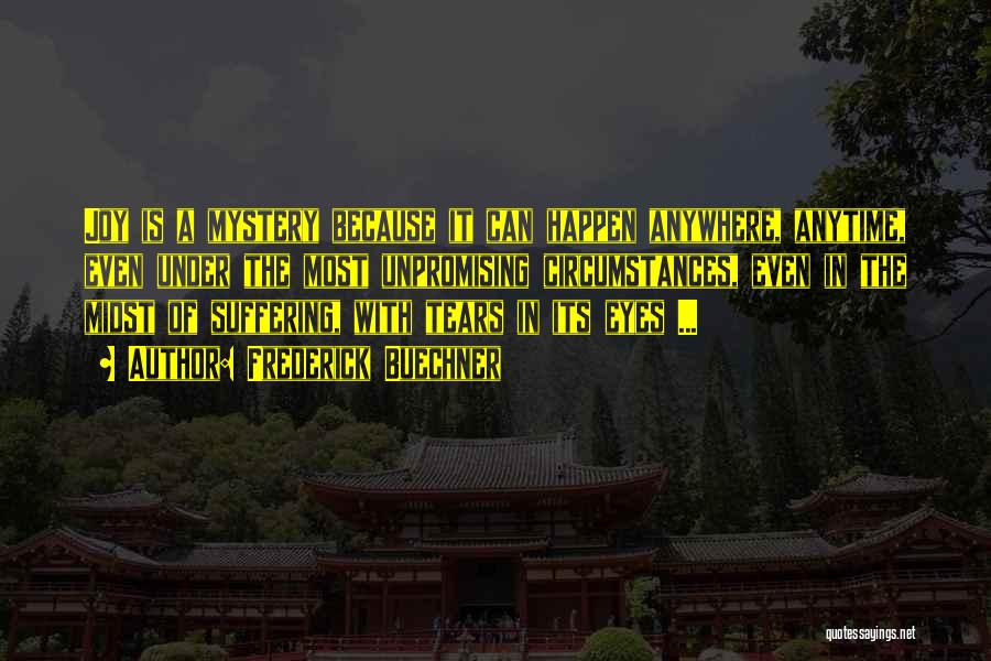 Frederick Buechner Quotes: Joy Is A Mystery Because It Can Happen Anywhere, Anytime, Even Under The Most Unpromising Circumstances, Even In The Midst