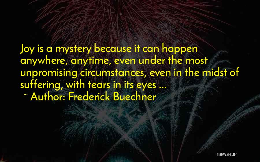 Frederick Buechner Quotes: Joy Is A Mystery Because It Can Happen Anywhere, Anytime, Even Under The Most Unpromising Circumstances, Even In The Midst