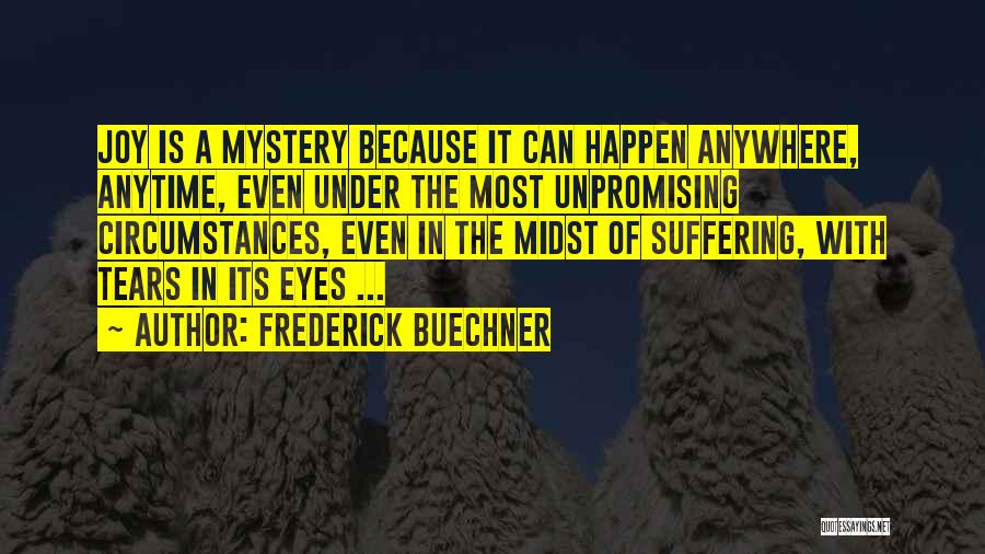 Frederick Buechner Quotes: Joy Is A Mystery Because It Can Happen Anywhere, Anytime, Even Under The Most Unpromising Circumstances, Even In The Midst